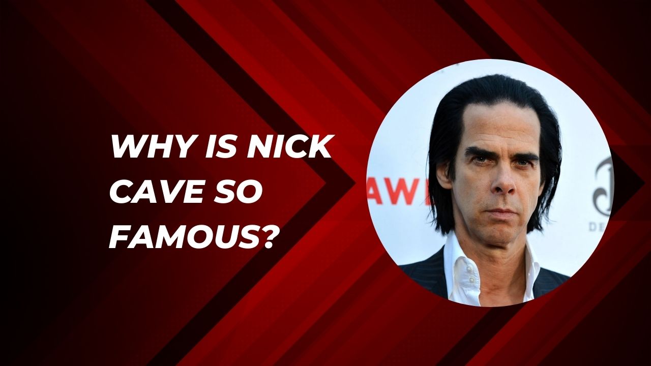 Why Is Nick Cave So Famous