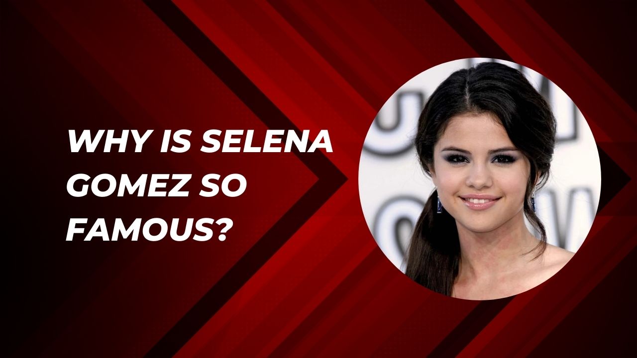 Why Is Selena Gomez So Famous